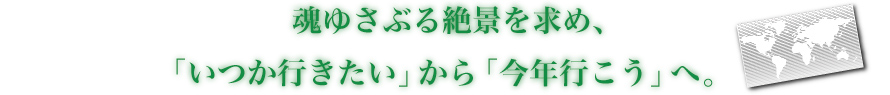 魂ゆさぶる絶景を求め、「いつか行きたい」から「今年行こう」へ。