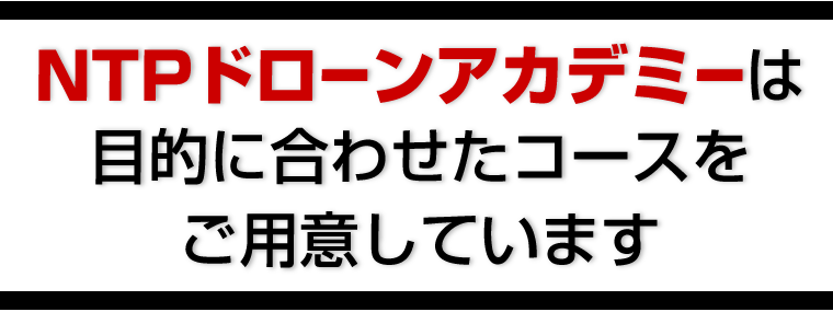 NTPドローンアカデミーは、目的に合わせたコースをご用意しています