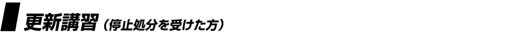 ［更新講習（停止処分を受けた方）］