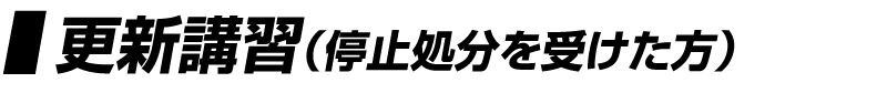 ［更新講習（停止処分を受けた方）］