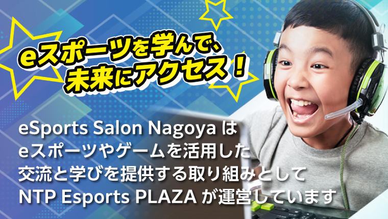 eSports Salon Nagoyaはスポーツ・ゲームを活用した 交流と学びを提供する取り組みとしてNTP Esports PLAZAが運営しています