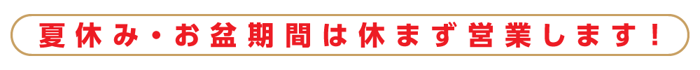 夏休み・お盆期間は休まず営業します!